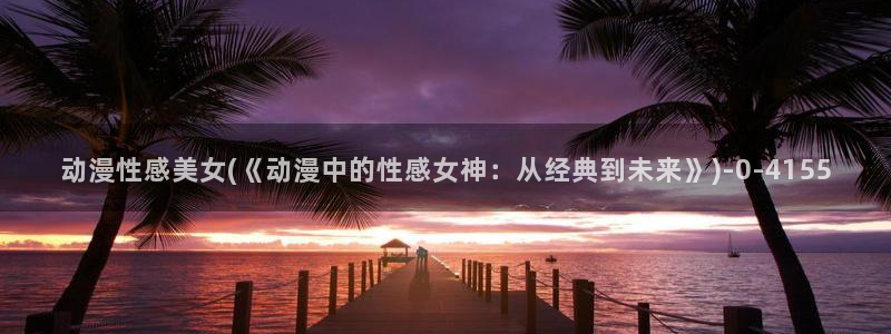 动漫黄色:动漫性感美女(《动漫中的性感女神:从经典到未来》)
